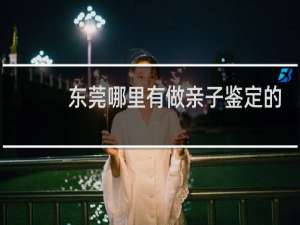 东莞哪里有做亲子鉴定的
