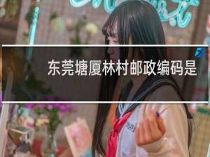 东莞塘厦林村邮政编码是多少?