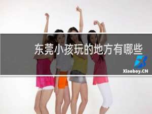 东莞小孩玩的地方有哪些