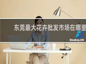 东莞最大花卉批发市场在哪里