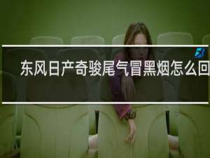 东风日产奇骏尾气冒黑烟怎么回事