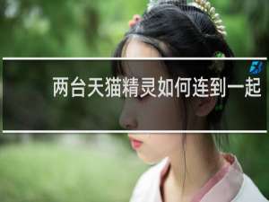 两台天猫精灵如何连到一起