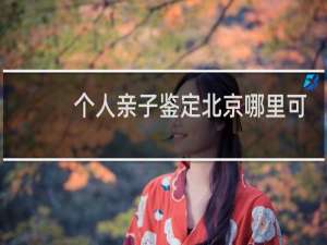个人亲子鉴定北京哪里可以做