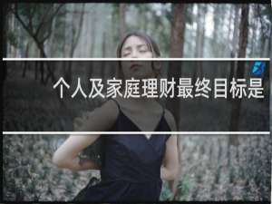 个人及家庭理财最终目标是
