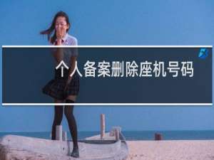个人备案删除座机号码-备案平台