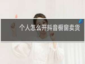 个人怎么开抖音橱窗卖货