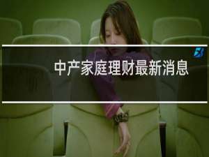 中产家庭理财最新消息