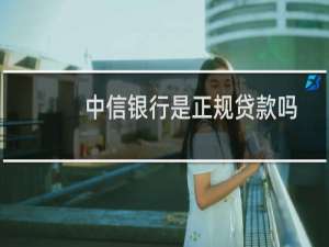 中信银行是正规贷款吗（中信银行是正规银行吗）
