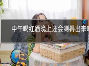 中午喝红酒晚上还会测得出来吗
