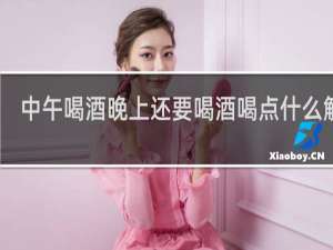 中午喝酒晚上还要喝酒喝点什么解酒