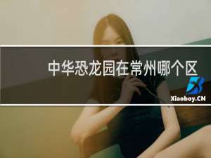 中华恐龙园在常州哪个区