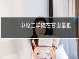 中原工学院在甘肃最低多少分(含2023-2024专业分) 往年最低182.46分