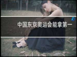 中国东京奥运会能拿第一吗