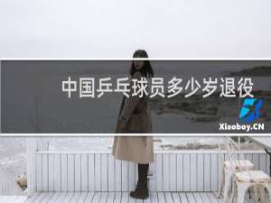 中国乒乓球员多少岁退役