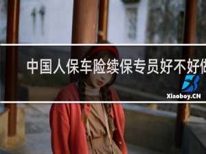 中国人保车险续保专员好不好做