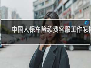 中国人保车险续费客服工作怎样