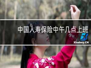 中国人寿保险中午几点上班