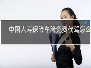 中国人寿保险车险免费代驾怎么叫