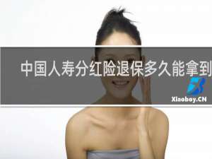 中国人寿分红险退保多久能拿到钱