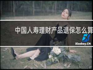 中国人寿理财产品退保怎么算