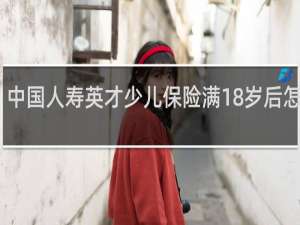 中国人寿英才少儿保险满18岁后怎么办