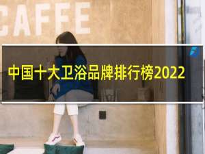 中国十大卫浴品牌排行榜2022