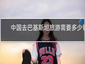 中国去巴基斯坦旅游需要多少钱