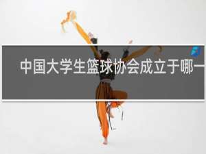 中国大学生篮球协会成立于哪一年