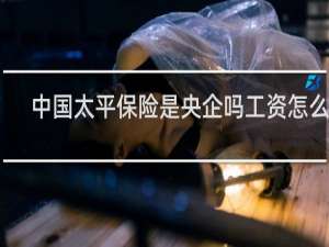 中国太平保险是央企吗工资怎么样