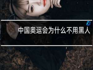 中国奥运会为什么不用黑人