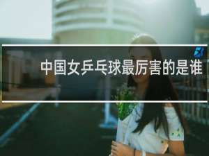中国女乒乓球最厉害的是谁