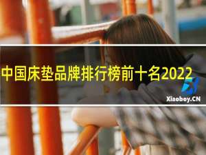 中国床垫品牌排行榜前十名2022