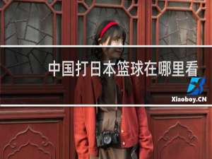 中国打日本篮球在哪里看