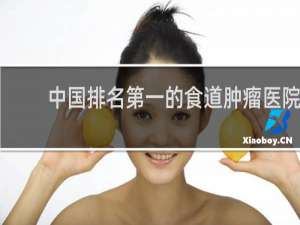 中国排名第一的食道肿瘤医院