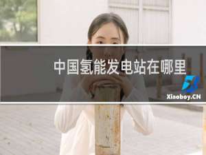 中国氢能发电站在哪里