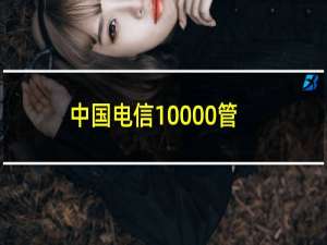 中国电信10000管家（详细介绍电信10000管家的作用以及如何认证10000管家）