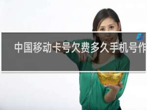 中国移动卡号欠费多久手机号作废