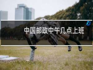 中国邮政中午几点上班