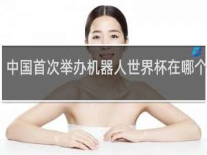 中国首次举办机器人世界杯在哪个城市