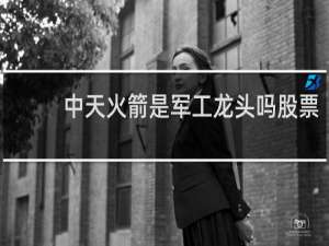 中天火箭是军工龙头吗股票
