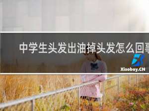 中学生头发出油掉头发怎么回事