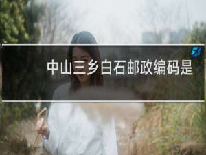 中山三乡白石邮政编码是多少