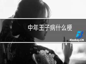 中年王子病什么梗？中年王子病是什么意思什么梗
