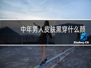 中年男人皮肤黑穿什么颜色衣服