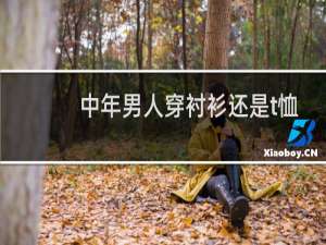 中年男人穿衬衫还是t恤比较好