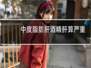 中度脂肪肝酒精肝算严重吗