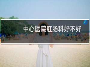 中心医院肛肠科好不好