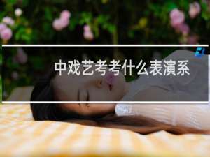 中戏艺考考什么表演系（中戏表演系87班名单（中戏87班学员名单））