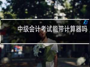 中级会计考试能带计算器吗