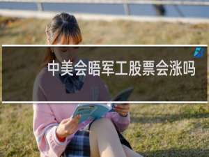 中美会晤军工股票会涨吗